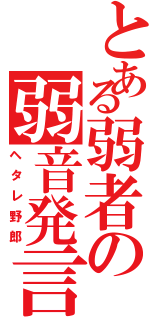 とある弱者の弱音発言（ヘタレ野郎）