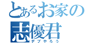 とあるお家の志優君（デブやろう）