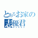 とあるお家の志優君（デブやろう）