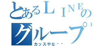 とあるＬＩＮＥのグループ（カッスやな‼️）