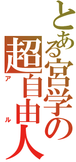 とある宮学の超自由人（アル）