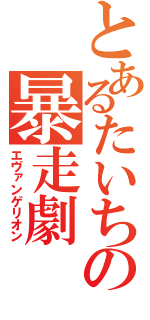 とあるたいちの暴走劇（エヴァンゲリオン）