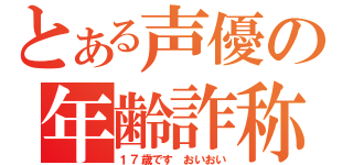 とある声優の年齢詐称（１７歳です　おいおい）