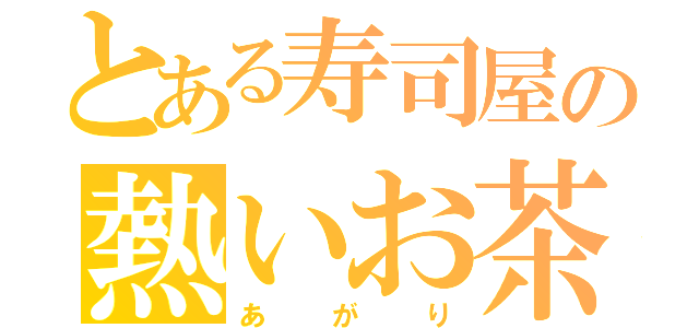 とある寿司屋の熱いお茶（あ　が　り）