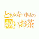 とある寿司屋の熱いお茶（あ　が　り）