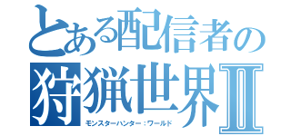 とある配信者の狩猟世界Ⅱ（モンスターハンター：ワールド）