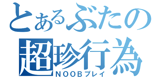 とあるぶたの超珍行為（ＮＯＯＢプレイ）