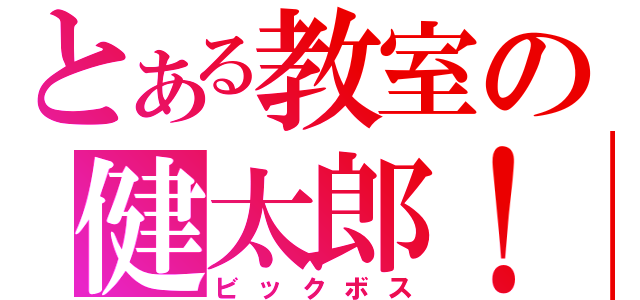 とある教室の健太郎！（ビックボス）