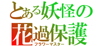 とある妖怪の花過保護（フラワーマスター）