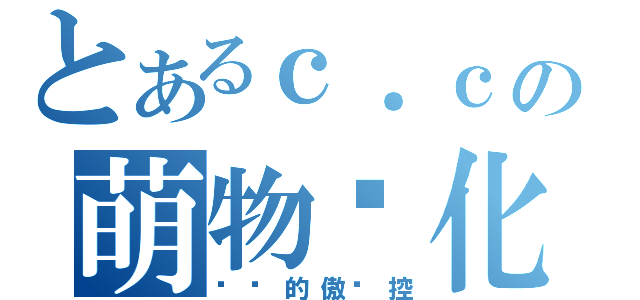 とあるｃ．ｃの萌物喵化（纯洁的傲娇控）