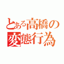 とある高橋の変態行為（）