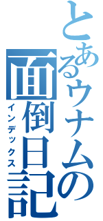 とあるウナムの面倒日記（インデックス）