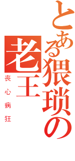 とある猥琐の老王（丧心病狂）