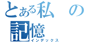 とある私の記憶（インデックス）