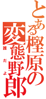 とある樫原の変態野郎（誰だよ）