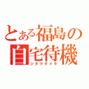 とある福島の自宅待機（ジタクタイキ）