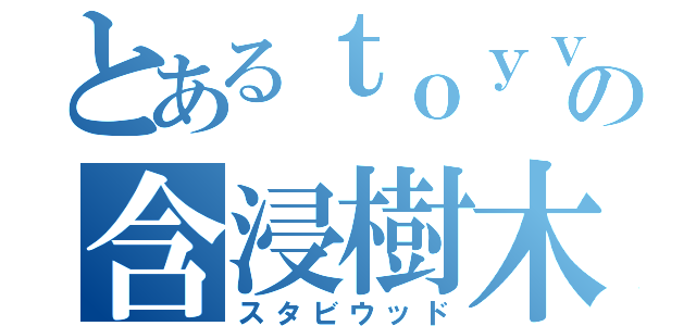 とあるｔｏｙｖａｐｅの含浸樹木（スタビウッド）