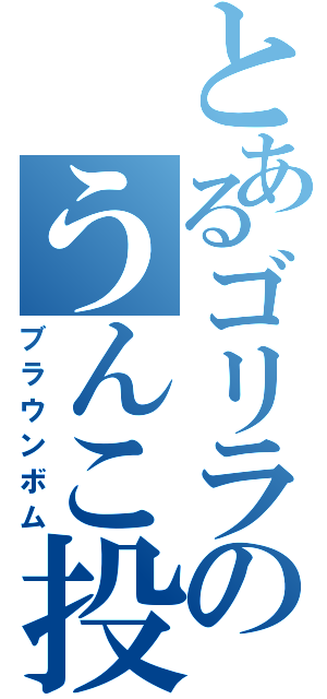 とあるゴリラのうんこ投げ（ブラウンボム）