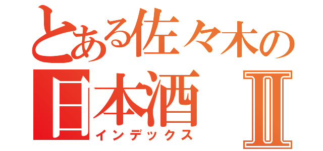 とある佐々木の日本酒Ⅱ（インデックス）