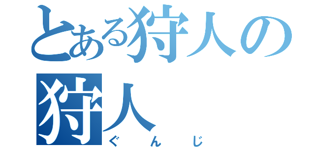 とある狩人の狩人（ぐんじ）