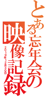 とある忘年会の映像記録（２０１９年１２月３０日）