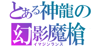 とある神龍の幻影魔槍（イマジンランス）