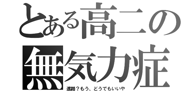 とある高二の無気力症（進路？もう、どうでもいいや）