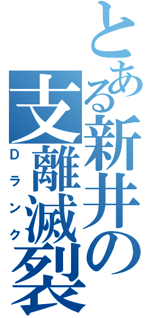 とある新井の支離滅裂（Ｄランク）