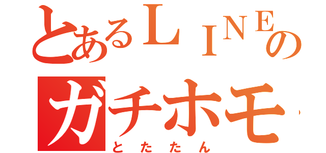 とあるＬＩＮＥのガチホモ野郎（とたたん）