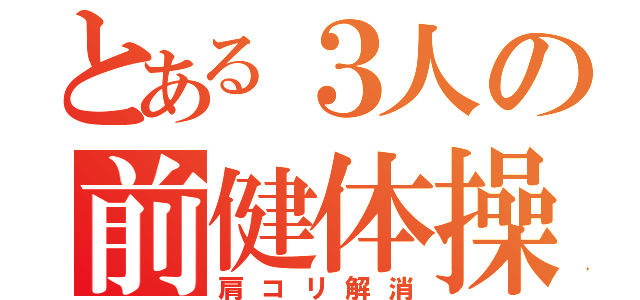 とある３人の前健体操（肩コリ解消）