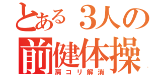 とある３人の前健体操（肩コリ解消）