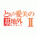 とある愛美の基地外Ⅱ（声が枯れる）