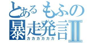 とあるもふの暴走発言Ⅱ（カカカカカカ）