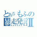 とあるもふの暴走発言Ⅱ（カカカカカカ）