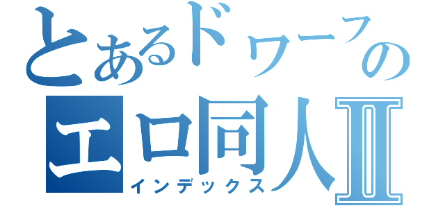 とあるドワーフのエロ同人誌Ⅱ（インデックス）