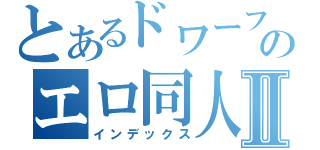 とあるドワーフのエロ同人誌Ⅱ（インデックス）