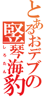 とあるおデブの竪琴海豹（しろたん）