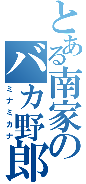 とある南家のバカ野郎（ミナミカナ）