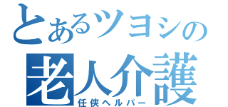 とあるツヨシの老人介護（任侠ヘルパー）