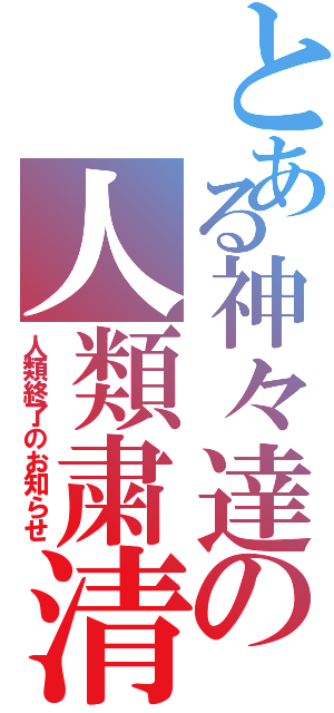 とある神々達の人類粛清（人類終了のお知らせ）