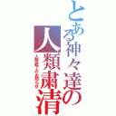 とある神々達の人類粛清（人類終了のお知らせ）