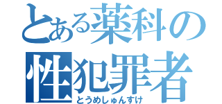 とある薬科の性犯罪者（とうめしゅんすけ）