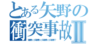 とある矢野の衝突事故Ⅱ（破壊☆彡破壊☆彡破壊☆彡破壊？）