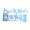 とある矢野の衝突事故Ⅱ（破壊☆彡破壊☆彡破壊☆彡破壊？）