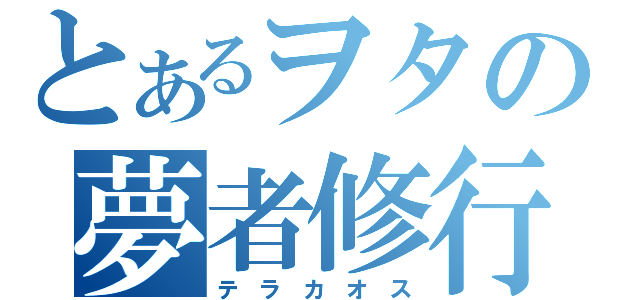 とあるヲタの夢者修行（テ ラ カ オ ス）