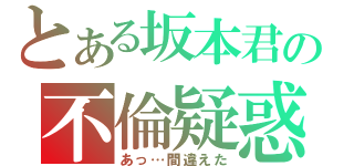 とある坂本君の不倫疑惑（あっ…間違えた）