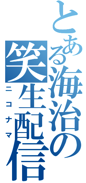 とある海治の笑生配信（ニコナマ）