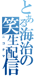 とある海治の笑生配信（ニコナマ）