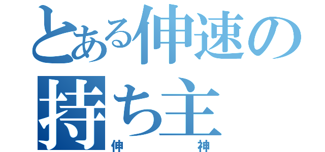 とある伸速の持ち主（伸神）