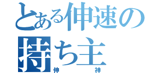 とある伸速の持ち主（伸神）